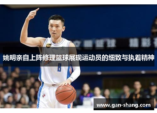 姚明亲自上阵修理篮球展现运动员的细致与执着精神