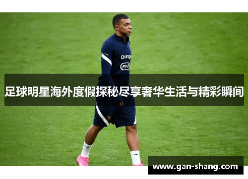 足球明星海外度假探秘尽享奢华生活与精彩瞬间