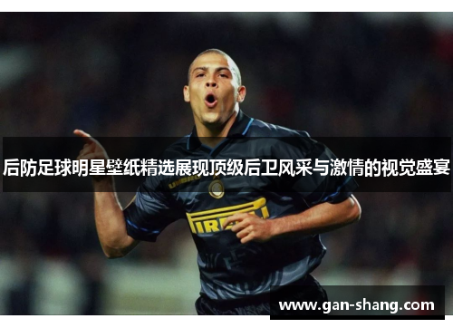 后防足球明星壁纸精选展现顶级后卫风采与激情的视觉盛宴