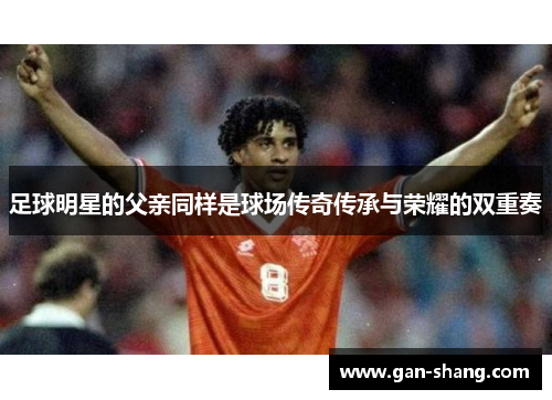 足球明星的父亲同样是球场传奇传承与荣耀的双重奏
