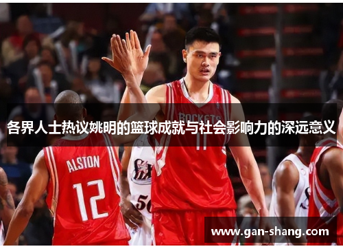 各界人士热议姚明的篮球成就与社会影响力的深远意义