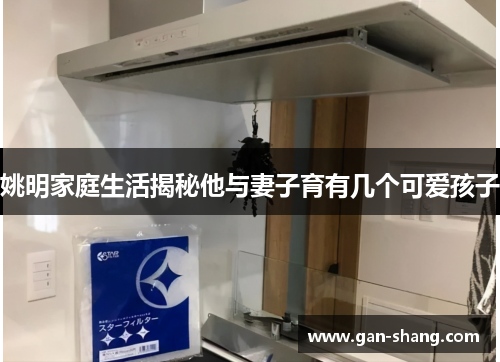 姚明家庭生活揭秘他与妻子育有几个可爱孩子