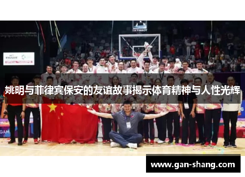 姚明与菲律宾保安的友谊故事揭示体育精神与人性光辉
