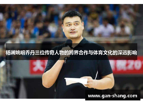 杨澜姚明乔丹三位传奇人物的跨界合作与体育文化的深远影响