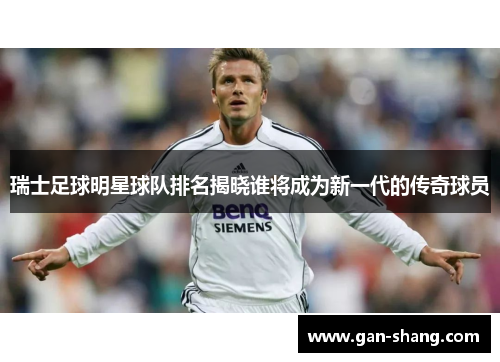 瑞士足球明星球队排名揭晓谁将成为新一代的传奇球员