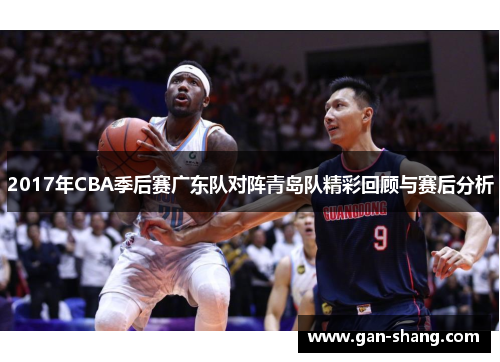 2017年CBA季后赛广东队对阵青岛队精彩回顾与赛后分析