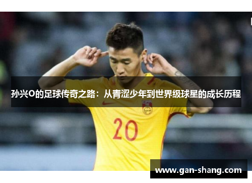 孙兴O的足球传奇之路：从青涩少年到世界级球星的成长历程