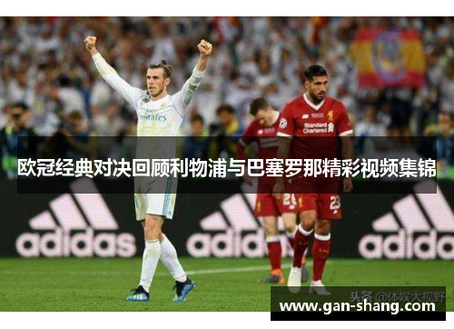 欧冠经典对决回顾利物浦与巴塞罗那精彩视频集锦
