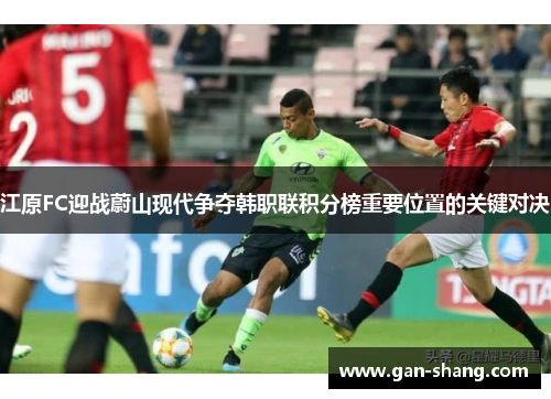 江原FC迎战蔚山现代争夺韩职联积分榜重要位置的关键对决