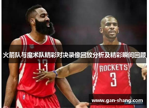 火箭队与魔术队精彩对决录像回放分析及精彩瞬间回顾